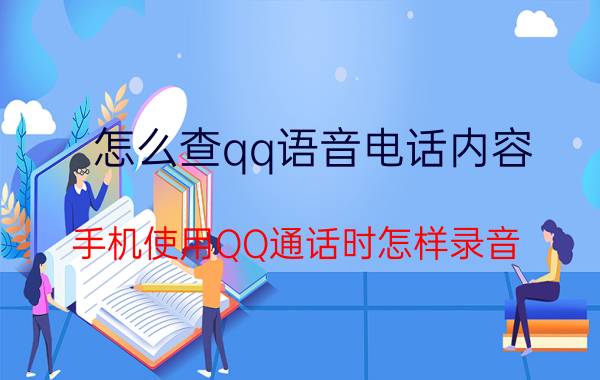 怎么查qq语音电话内容 手机使用QQ通话时怎样录音？